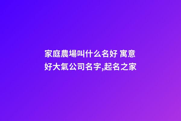 家庭農場叫什么名好 寓意好大氣公司名字,起名之家-第1張-公司起名-玄機派